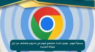 رسمياً اليوم.. جوجل تحدث متصفح كروم على أندرويد وتكشف عن أبرز ميزاته الجديدة